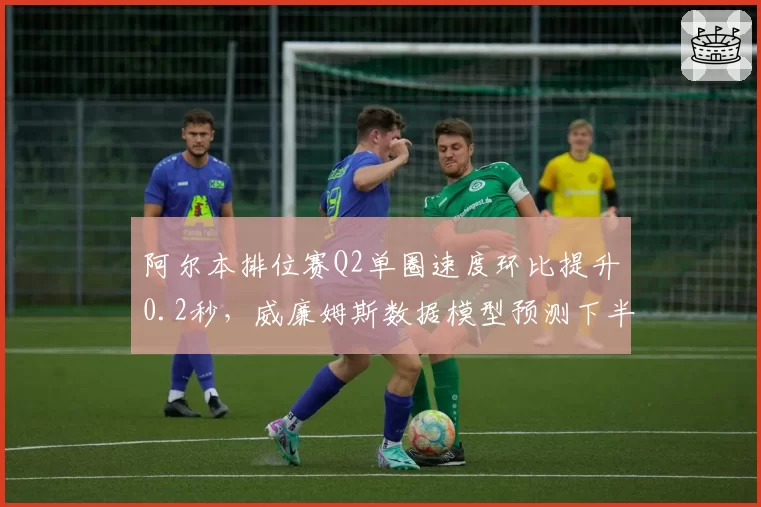 阿尔本排位赛Q2单圈速度环比提升0.2秒，威廉姆斯数据模型预测下半年突破积分区