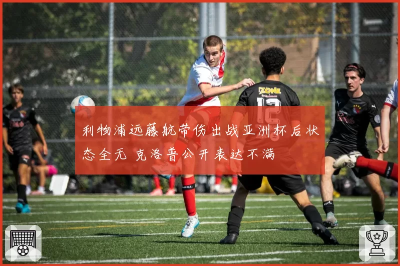 利物浦远藤航带伤出战亚洲杯后状态全无 克洛普公开表达不满