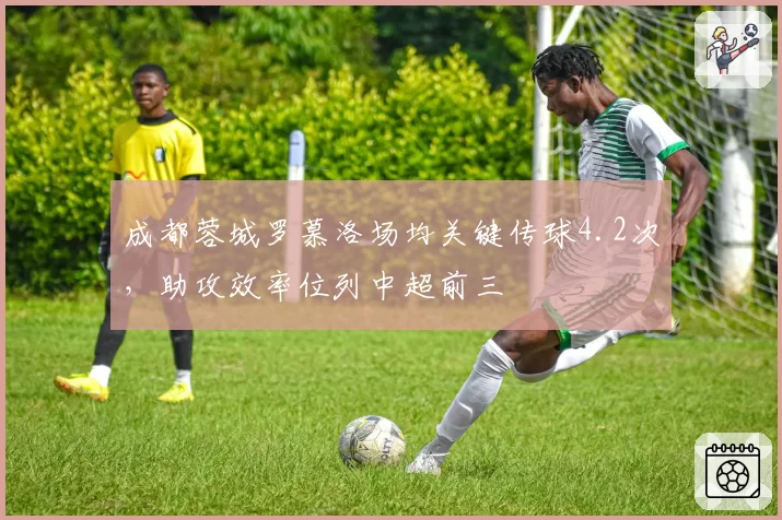 成都蓉城罗慕洛场均关键传球4.2次，助攻效率位列中超前三