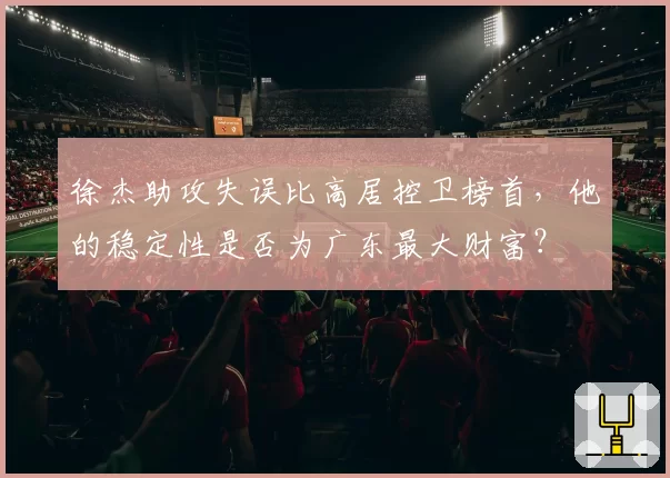 徐杰助攻失误比高居控卫榜首，他的稳定性是否为广东最大财富？