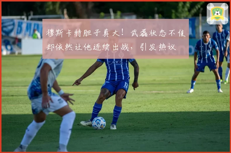 穆斯卡特胆子真大！武磊状态不佳却依然让他连续出战，引发热议