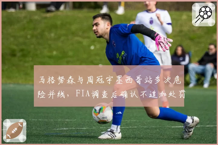 马格努森与周冠宇墨西哥站多次危险并线，FIA调查后确认不追加处罚