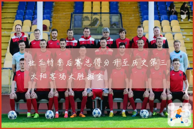 杜兰特季后赛总得分升至历史第三 太阳客场大胜掘金