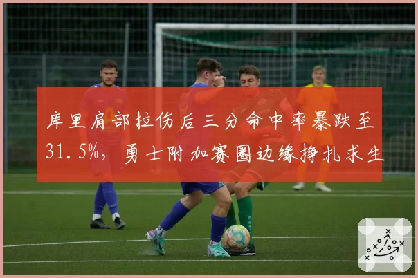 库里肩部拉伤后三分命中率暴跌至31.5%，勇士附加赛圈边缘挣扎求生