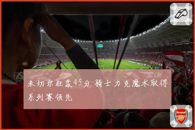 米切尔狂轰45分 骑士力克魔术取得系列赛领先