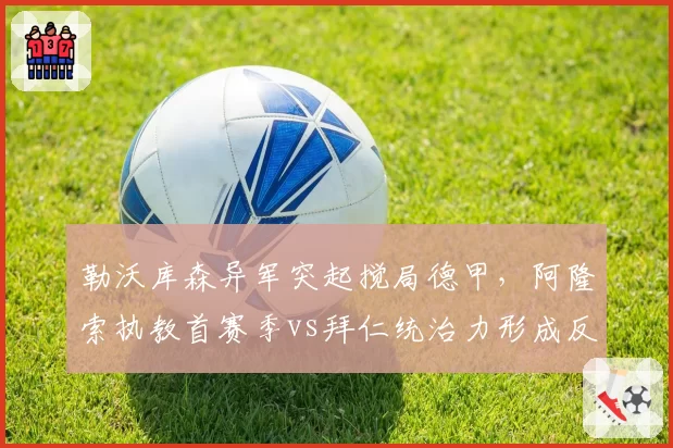 勒沃库森异军突起搅局德甲,阿隆索执教首赛季vs拜仁统治力形成反差