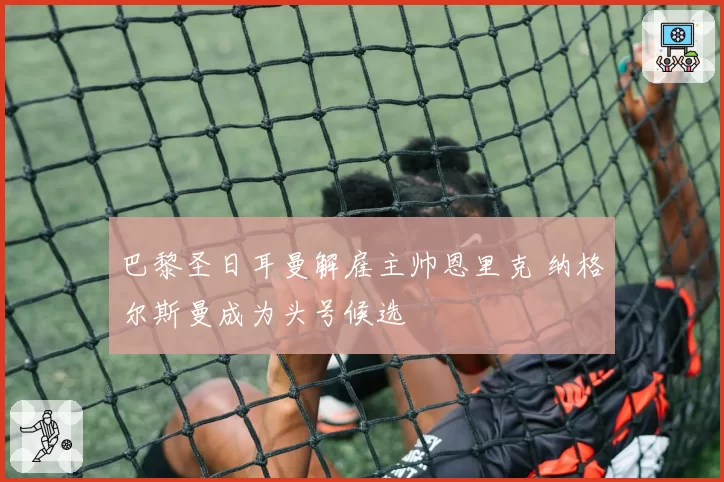 巴黎圣日耳曼解雇主帅恩里克 纳格尔斯曼成为头号候选