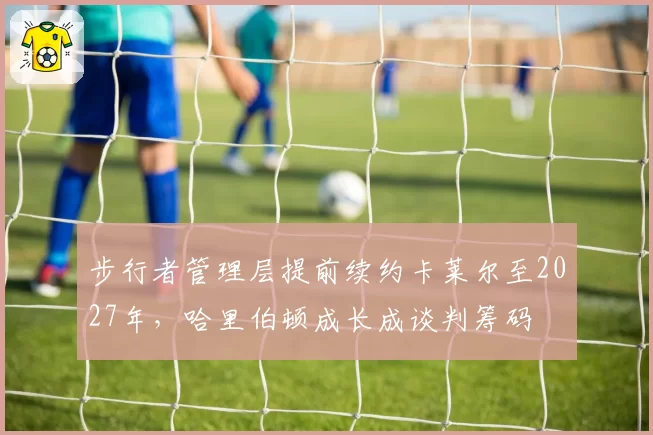 步行者管理层提前续约卡莱尔至2027年，哈里伯顿成长成谈判筹码