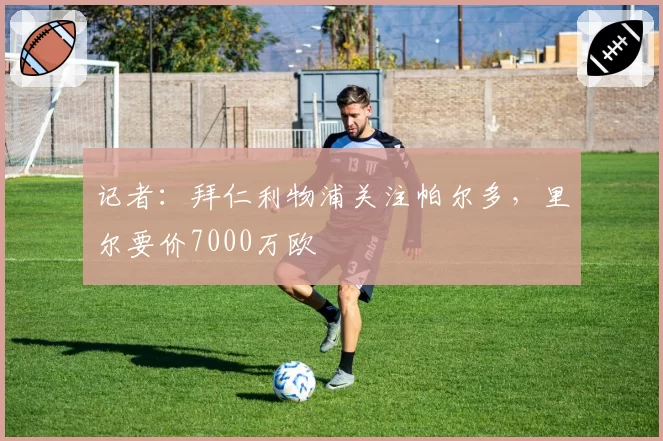 记者：拜仁利物浦关注帕尔多，里尔要价7000万欧