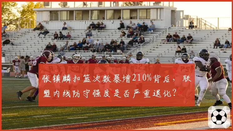 张镇麟扣篮次数暴增210%背后，联盟内线防守强度是否严重退化？