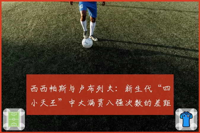 西西帕斯与卢布列夫：新生代“四小天王”中大满贯八强次数的差距分析