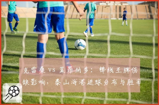克雷桑 vs 莱昂纳多：锋线王牌伤缺影响，泰山海港进球分布与胜率对比