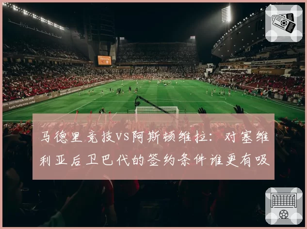 马德里竞技vs阿斯顿维拉：对塞维利亚后卫巴代的签约条件谁更有吸引力