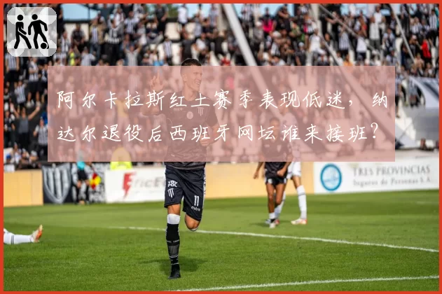 阿尔卡拉斯红土赛季表现低迷，纳达尔退役后西班牙网坛谁来接班？